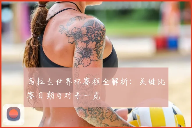 乌拉圭世界杯赛程全解析：关键比赛日期与对手一览
