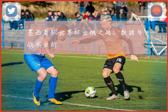 墨西哥队世界杯出线之路：数据与战术分析