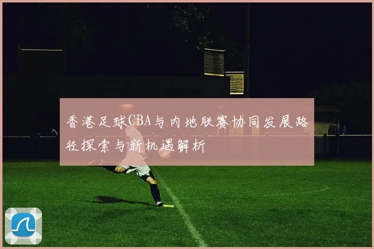 香港足球CBA与内地联赛协同发展路径探索与新机遇解析