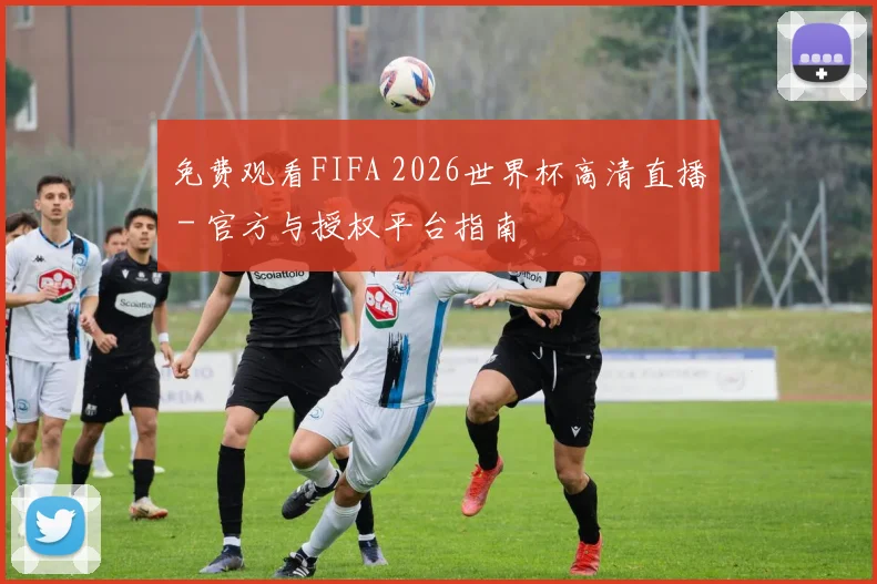 免费观看FIFA 2026世界杯高清直播 - 官方与授权平台指南