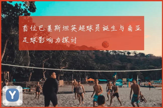 首位巴基斯坦英超球员诞生与南亚足球影响力探讨