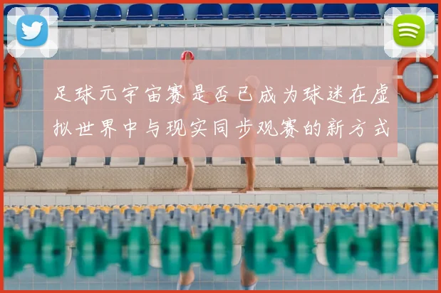 足球元宇宙赛是否已成为球迷在虚拟世界中与现实同步观赛的新方式